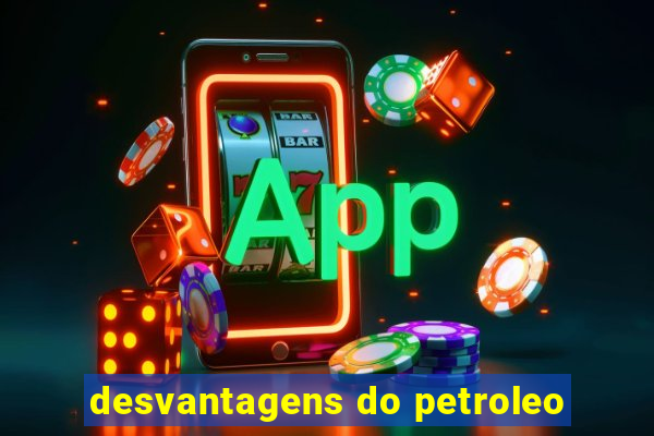 desvantagens do petroleo